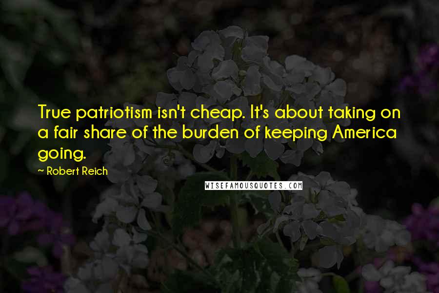 Robert Reich Quotes: True patriotism isn't cheap. It's about taking on a fair share of the burden of keeping America going.
