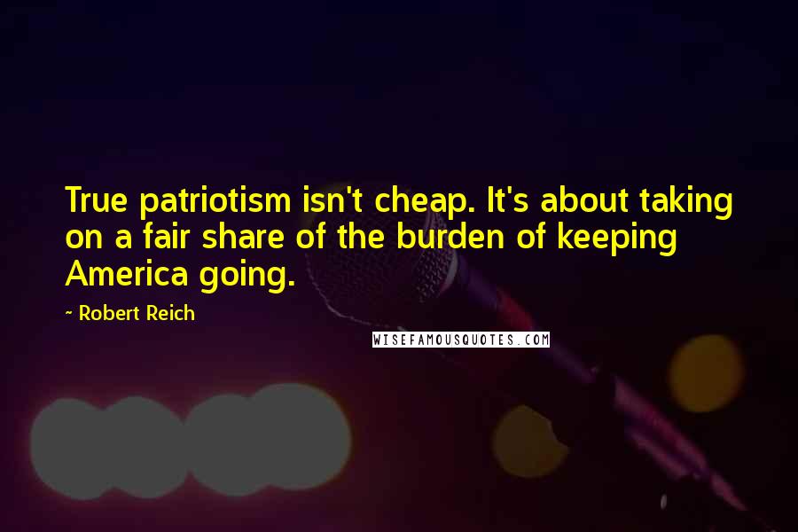 Robert Reich Quotes: True patriotism isn't cheap. It's about taking on a fair share of the burden of keeping America going.