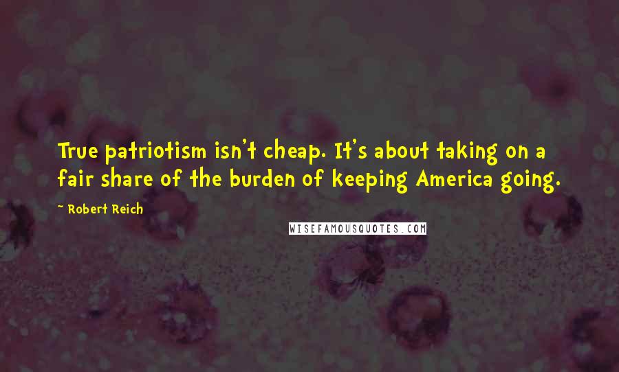 Robert Reich Quotes: True patriotism isn't cheap. It's about taking on a fair share of the burden of keeping America going.