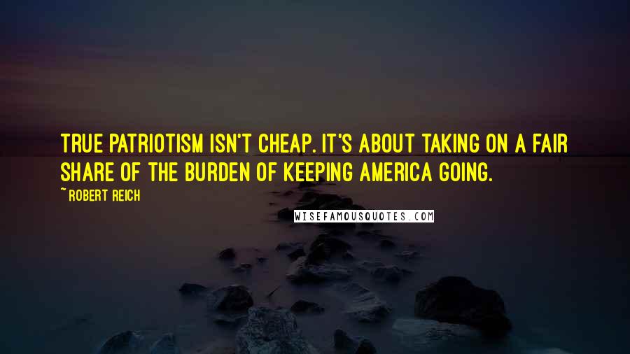 Robert Reich Quotes: True patriotism isn't cheap. It's about taking on a fair share of the burden of keeping America going.