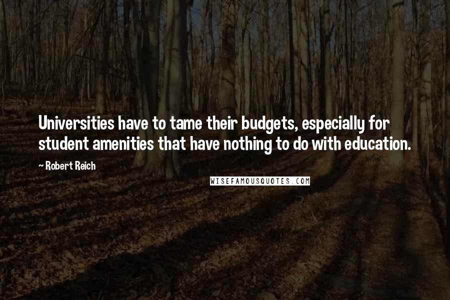 Robert Reich Quotes: Universities have to tame their budgets, especially for student amenities that have nothing to do with education.