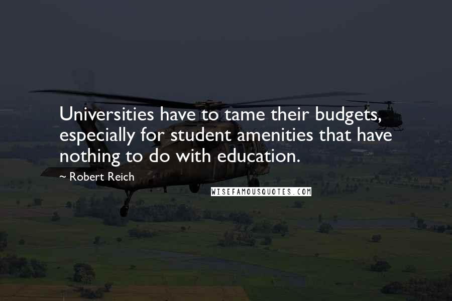 Robert Reich Quotes: Universities have to tame their budgets, especially for student amenities that have nothing to do with education.