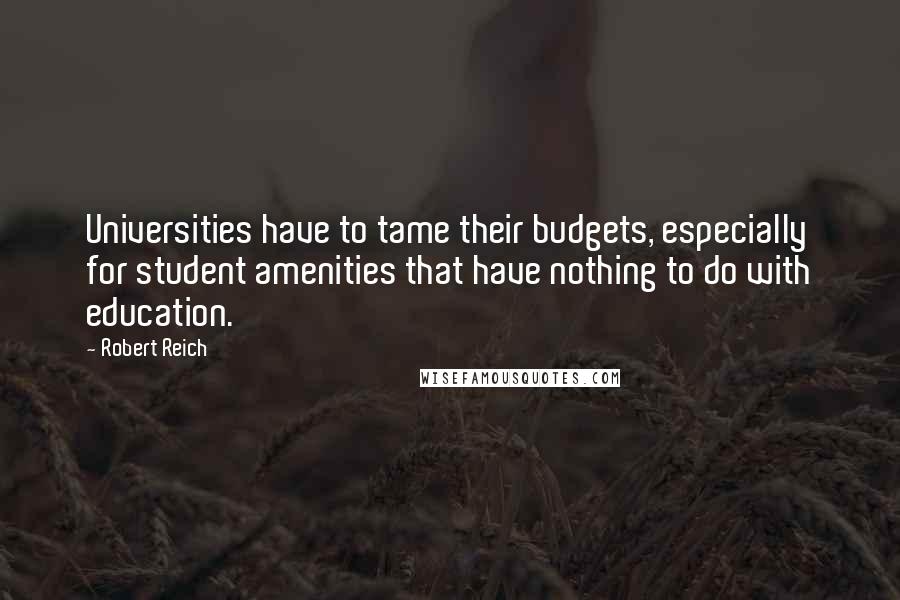 Robert Reich Quotes: Universities have to tame their budgets, especially for student amenities that have nothing to do with education.