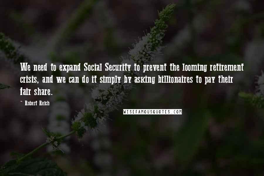 Robert Reich Quotes: We need to expand Social Security to prevent the looming retirement crisis, and we can do it simply by asking billionaires to pay their fair share.