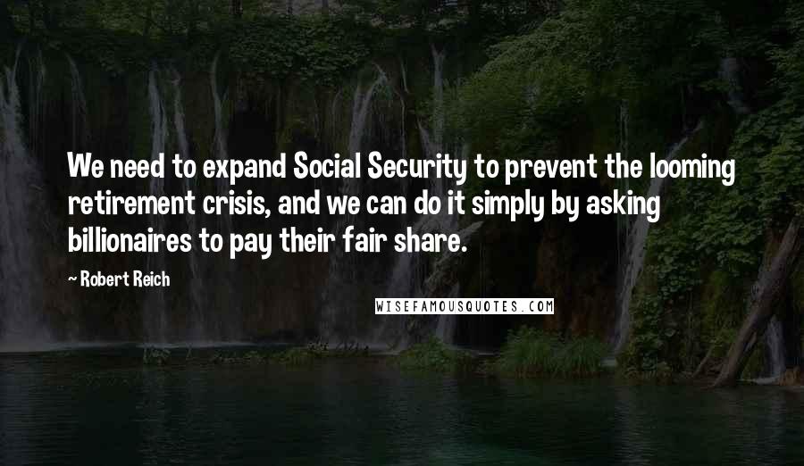 Robert Reich Quotes: We need to expand Social Security to prevent the looming retirement crisis, and we can do it simply by asking billionaires to pay their fair share.