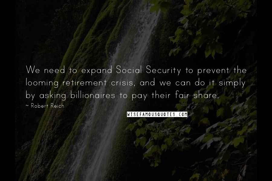 Robert Reich Quotes: We need to expand Social Security to prevent the looming retirement crisis, and we can do it simply by asking billionaires to pay their fair share.