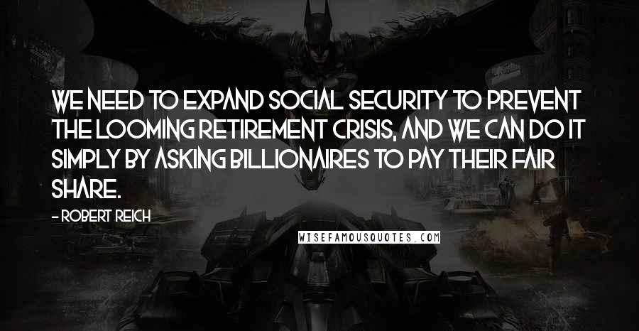 Robert Reich Quotes: We need to expand Social Security to prevent the looming retirement crisis, and we can do it simply by asking billionaires to pay their fair share.