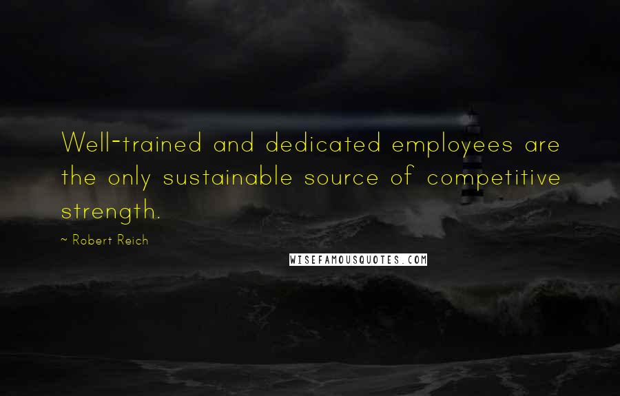 Robert Reich Quotes: Well-trained and dedicated employees are the only sustainable source of competitive strength.