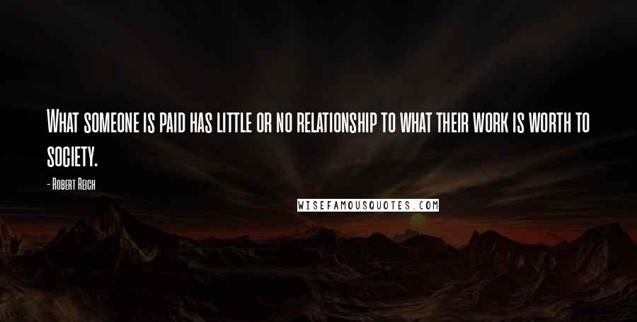 Robert Reich Quotes: What someone is paid has little or no relationship to what their work is worth to society.