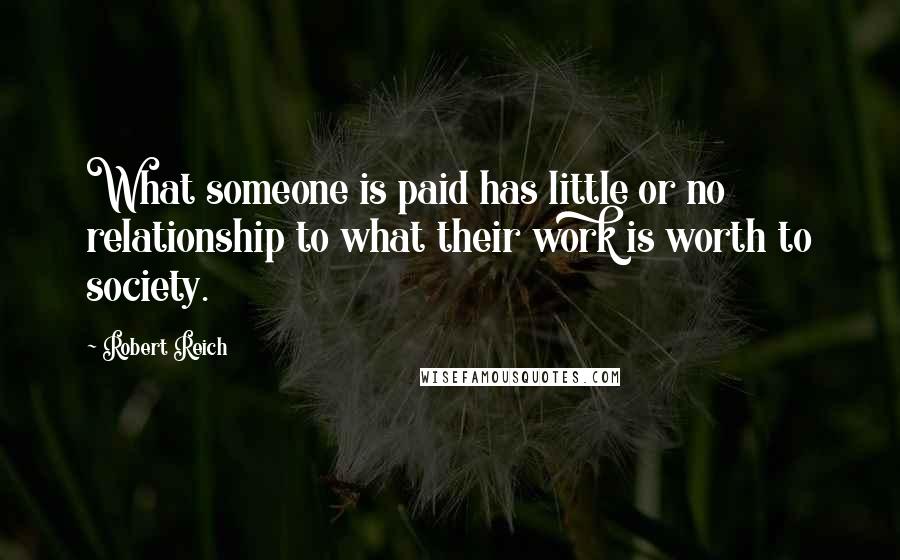 Robert Reich Quotes: What someone is paid has little or no relationship to what their work is worth to society.