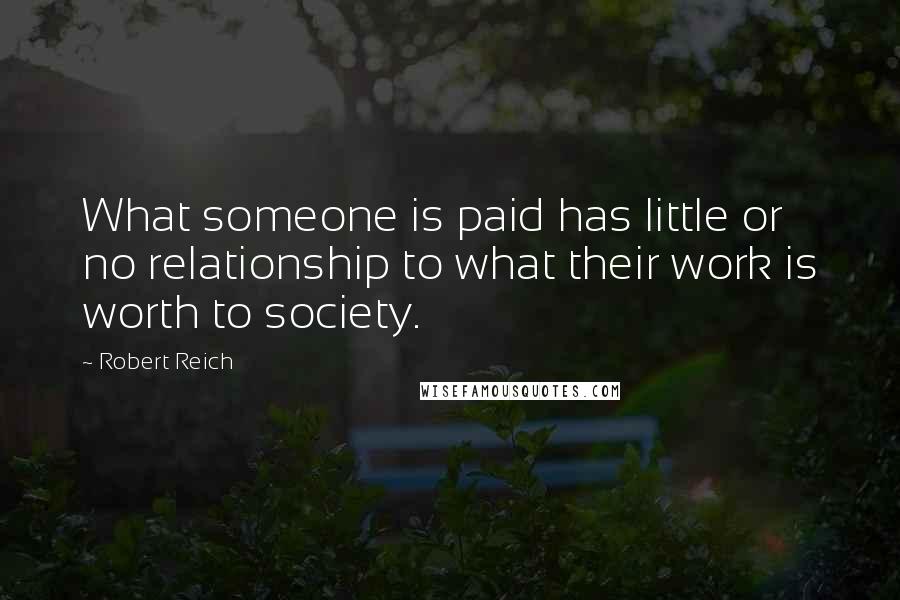 Robert Reich Quotes: What someone is paid has little or no relationship to what their work is worth to society.