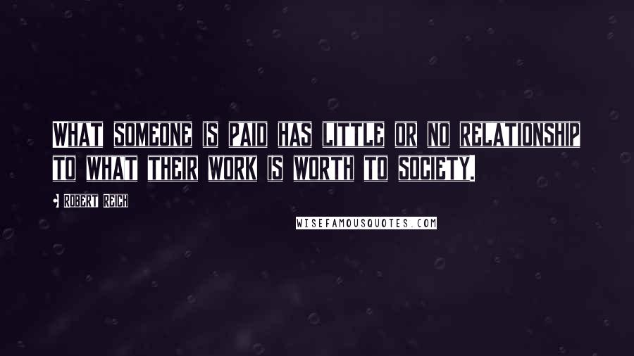 Robert Reich Quotes: What someone is paid has little or no relationship to what their work is worth to society.