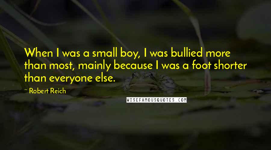 Robert Reich Quotes: When I was a small boy, I was bullied more than most, mainly because I was a foot shorter than everyone else.