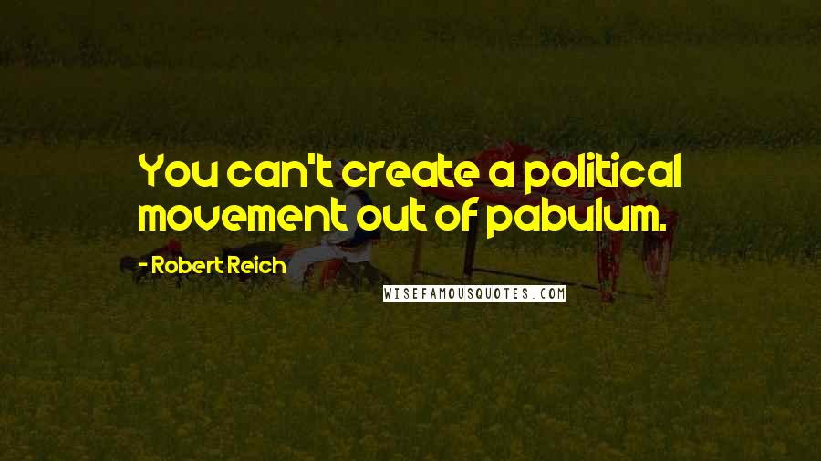 Robert Reich Quotes: You can't create a political movement out of pabulum.