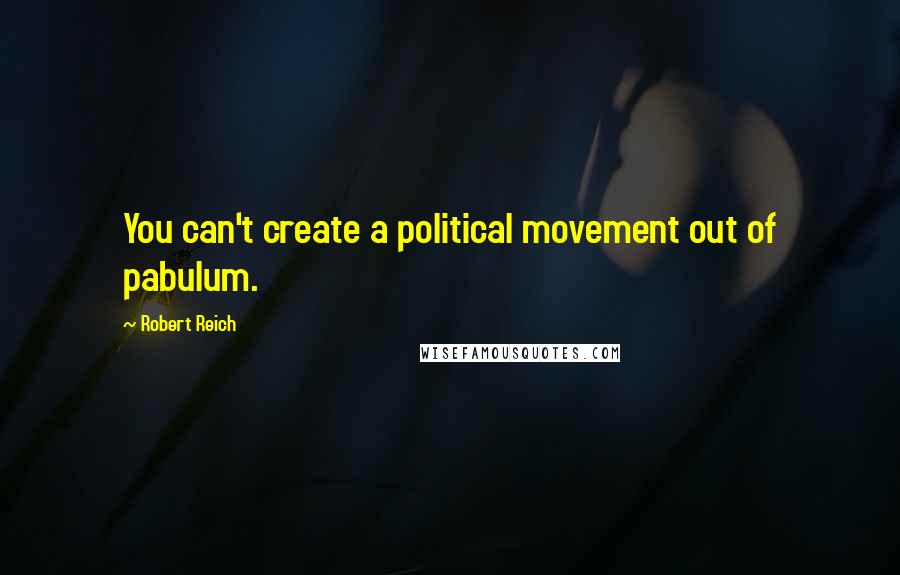 Robert Reich Quotes: You can't create a political movement out of pabulum.
