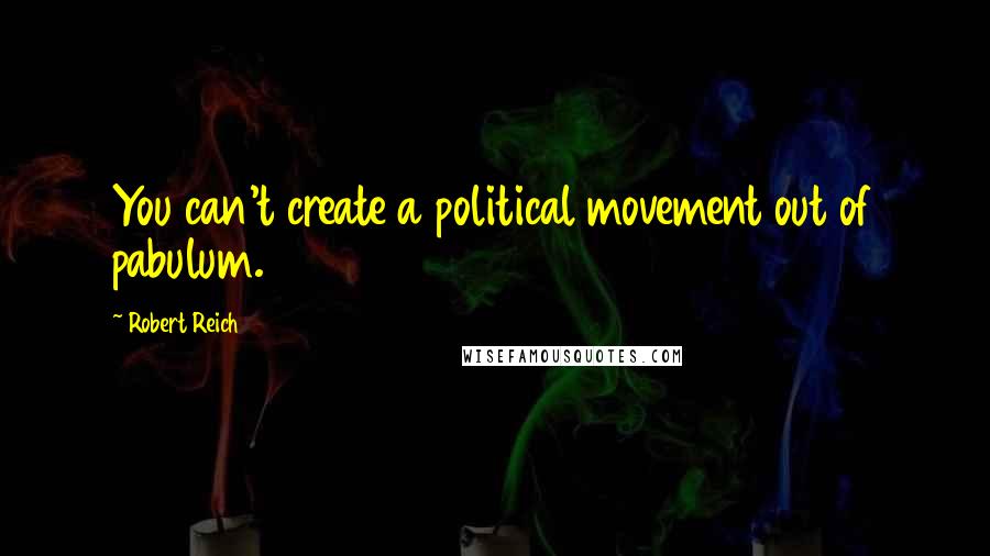 Robert Reich Quotes: You can't create a political movement out of pabulum.