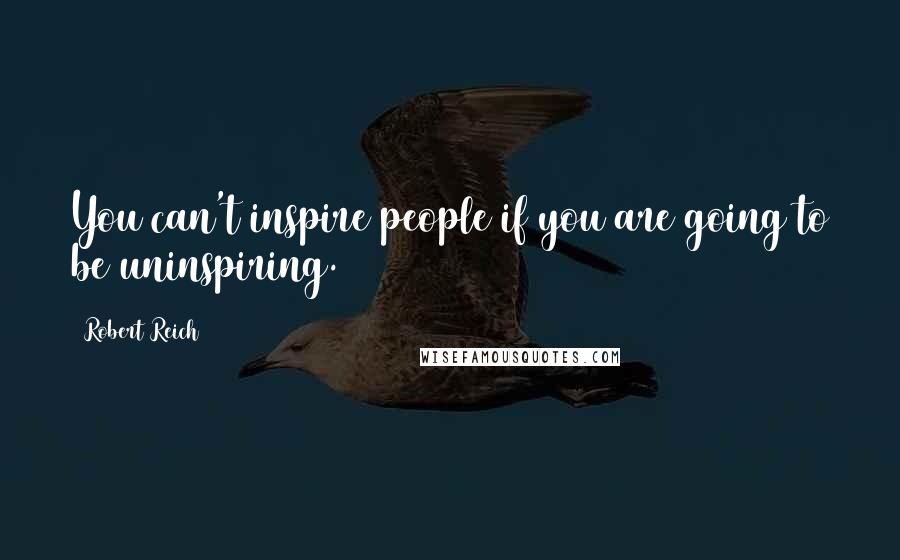 Robert Reich Quotes: You can't inspire people if you are going to be uninspiring.