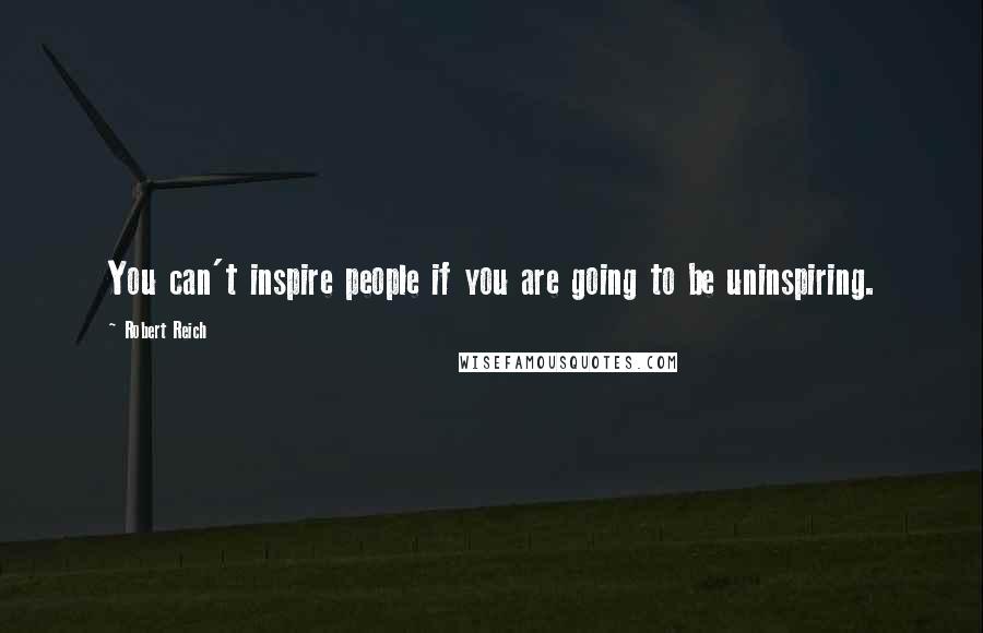 Robert Reich Quotes: You can't inspire people if you are going to be uninspiring.