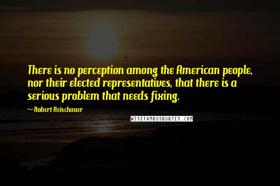 Robert Reischauer Quotes: There is no perception among the American people, nor their elected representatives, that there is a serious problem that needs fixing.