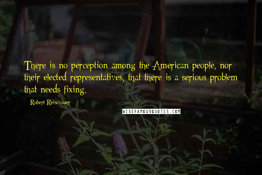 Robert Reischauer Quotes: There is no perception among the American people, nor their elected representatives, that there is a serious problem that needs fixing.