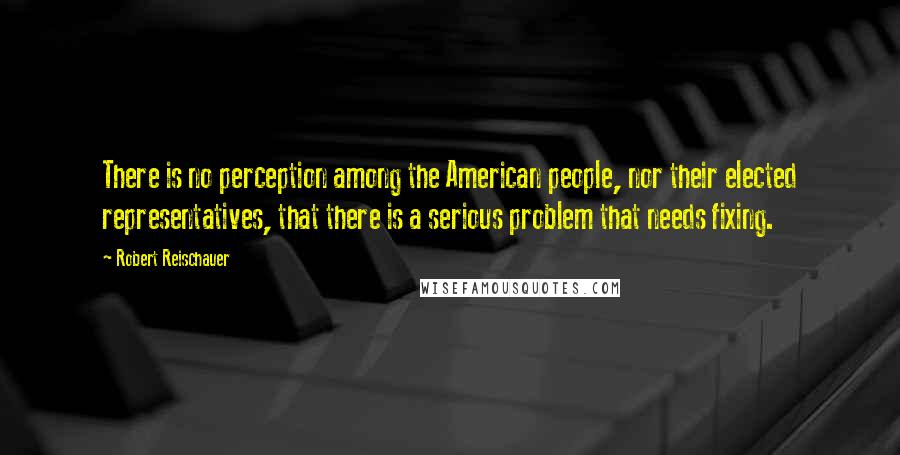 Robert Reischauer Quotes: There is no perception among the American people, nor their elected representatives, that there is a serious problem that needs fixing.