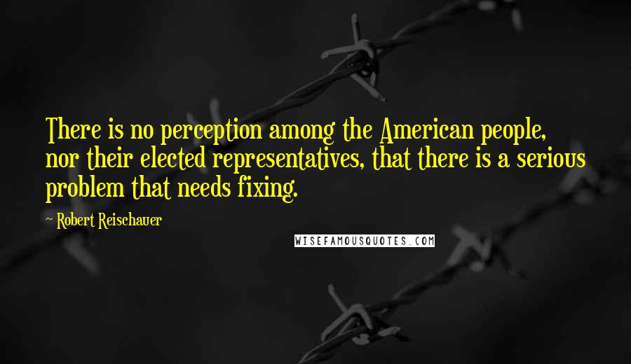 Robert Reischauer Quotes: There is no perception among the American people, nor their elected representatives, that there is a serious problem that needs fixing.