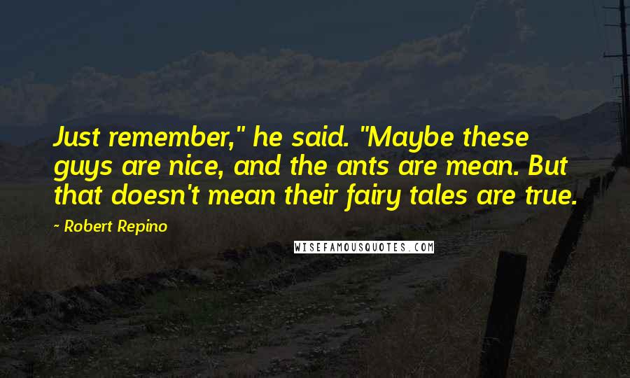 Robert Repino Quotes: Just remember," he said. "Maybe these guys are nice, and the ants are mean. But that doesn't mean their fairy tales are true.