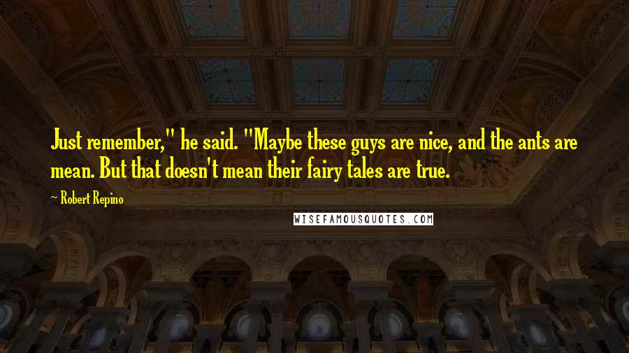 Robert Repino Quotes: Just remember," he said. "Maybe these guys are nice, and the ants are mean. But that doesn't mean their fairy tales are true.