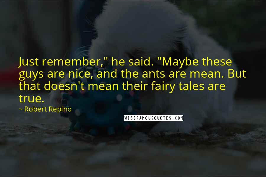 Robert Repino Quotes: Just remember," he said. "Maybe these guys are nice, and the ants are mean. But that doesn't mean their fairy tales are true.