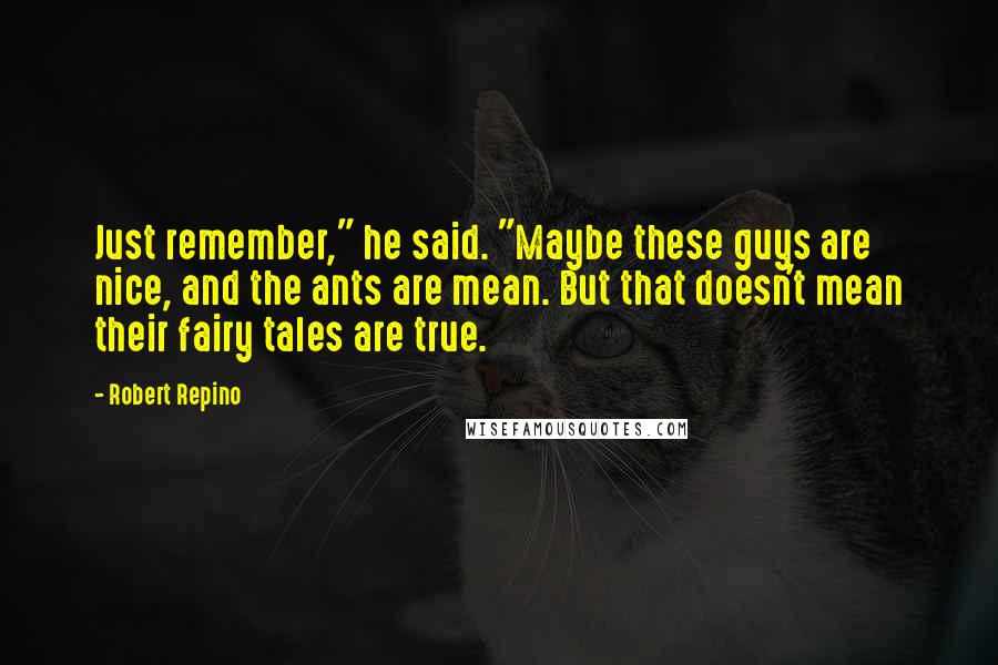 Robert Repino Quotes: Just remember," he said. "Maybe these guys are nice, and the ants are mean. But that doesn't mean their fairy tales are true.
