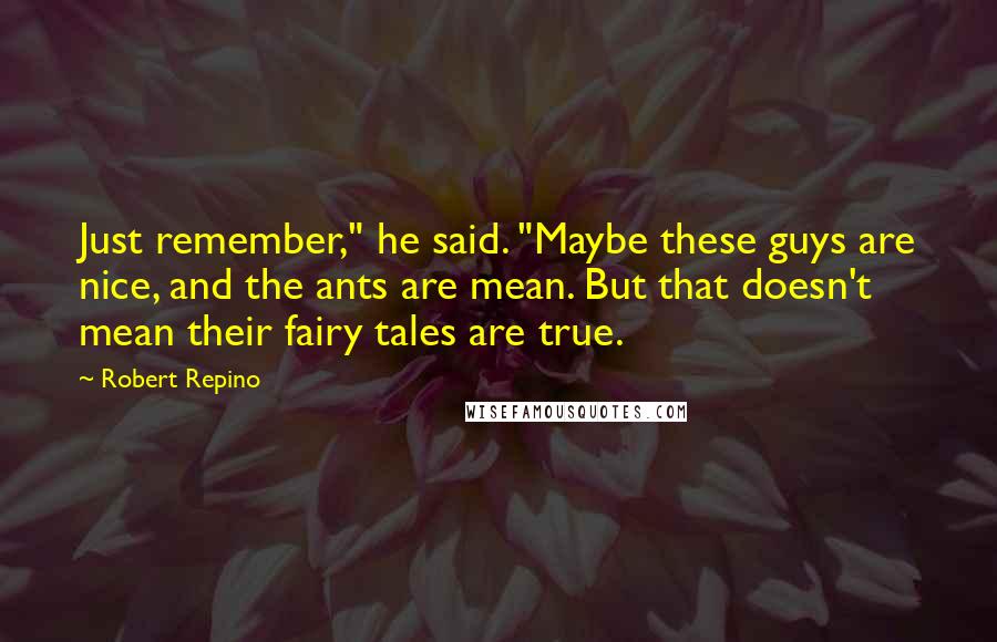 Robert Repino Quotes: Just remember," he said. "Maybe these guys are nice, and the ants are mean. But that doesn't mean their fairy tales are true.