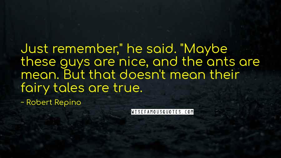 Robert Repino Quotes: Just remember," he said. "Maybe these guys are nice, and the ants are mean. But that doesn't mean their fairy tales are true.