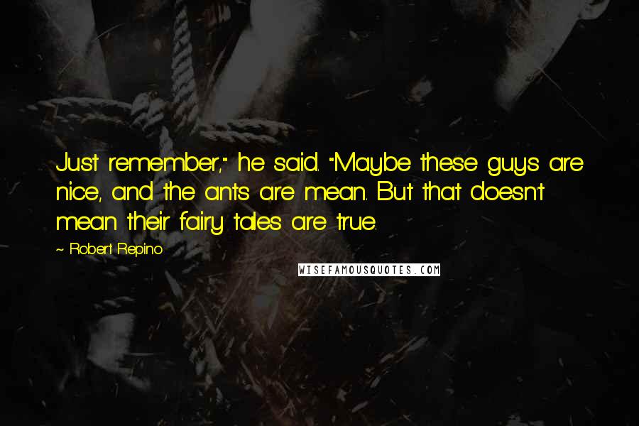 Robert Repino Quotes: Just remember," he said. "Maybe these guys are nice, and the ants are mean. But that doesn't mean their fairy tales are true.