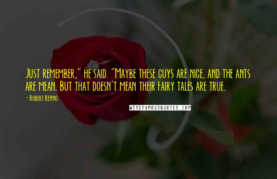 Robert Repino Quotes: Just remember," he said. "Maybe these guys are nice, and the ants are mean. But that doesn't mean their fairy tales are true.