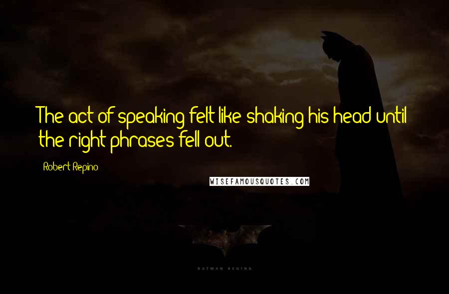 Robert Repino Quotes: The act of speaking felt like shaking his head until the right phrases fell out.