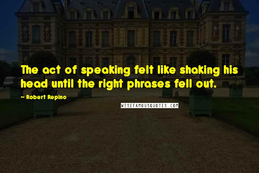 Robert Repino Quotes: The act of speaking felt like shaking his head until the right phrases fell out.