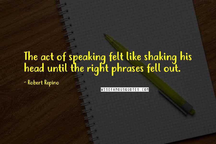 Robert Repino Quotes: The act of speaking felt like shaking his head until the right phrases fell out.