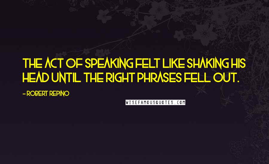 Robert Repino Quotes: The act of speaking felt like shaking his head until the right phrases fell out.