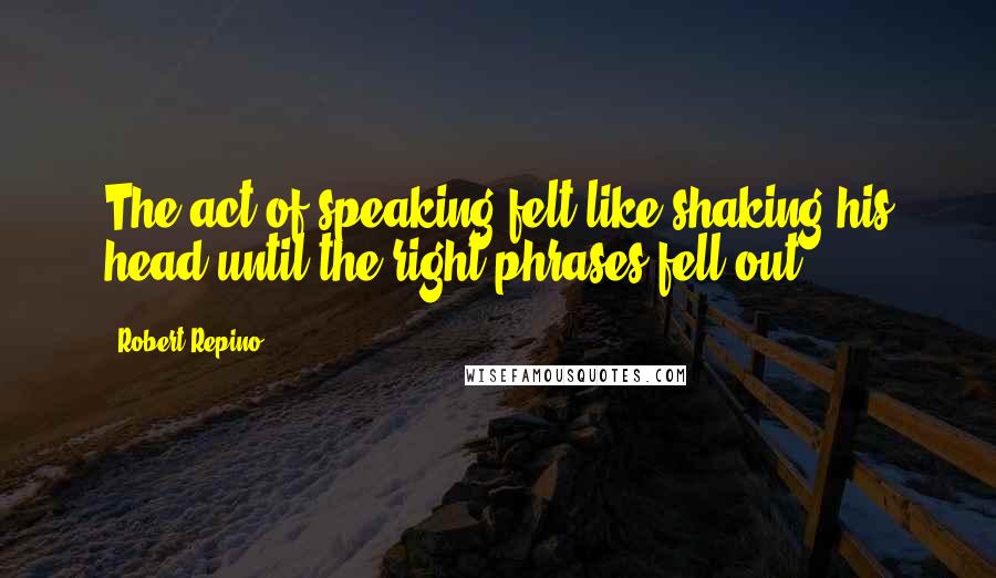 Robert Repino Quotes: The act of speaking felt like shaking his head until the right phrases fell out.