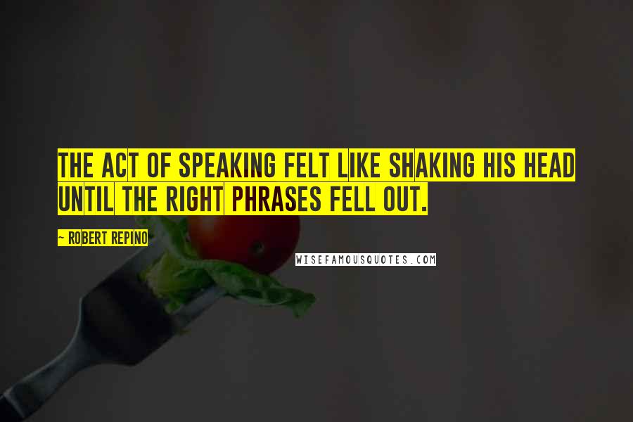 Robert Repino Quotes: The act of speaking felt like shaking his head until the right phrases fell out.