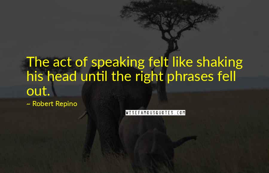 Robert Repino Quotes: The act of speaking felt like shaking his head until the right phrases fell out.