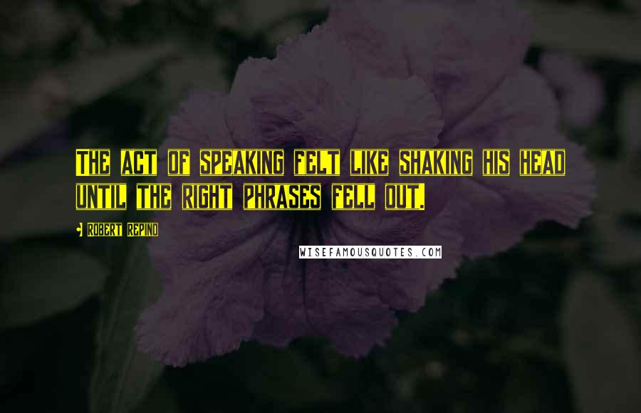 Robert Repino Quotes: The act of speaking felt like shaking his head until the right phrases fell out.