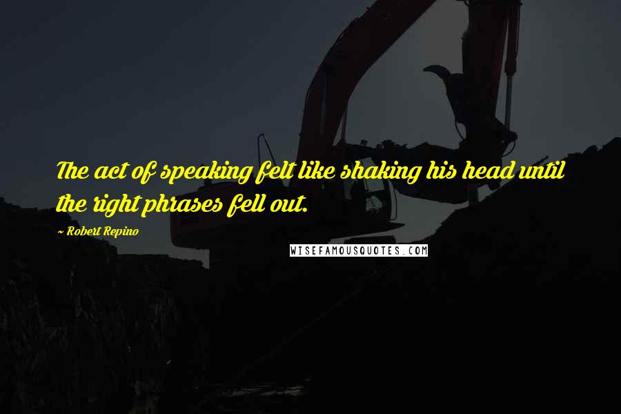 Robert Repino Quotes: The act of speaking felt like shaking his head until the right phrases fell out.