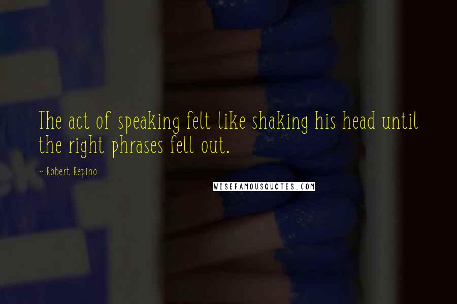 Robert Repino Quotes: The act of speaking felt like shaking his head until the right phrases fell out.