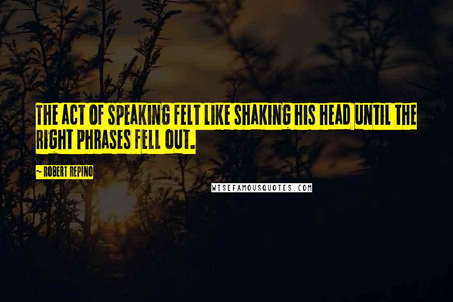 Robert Repino Quotes: The act of speaking felt like shaking his head until the right phrases fell out.