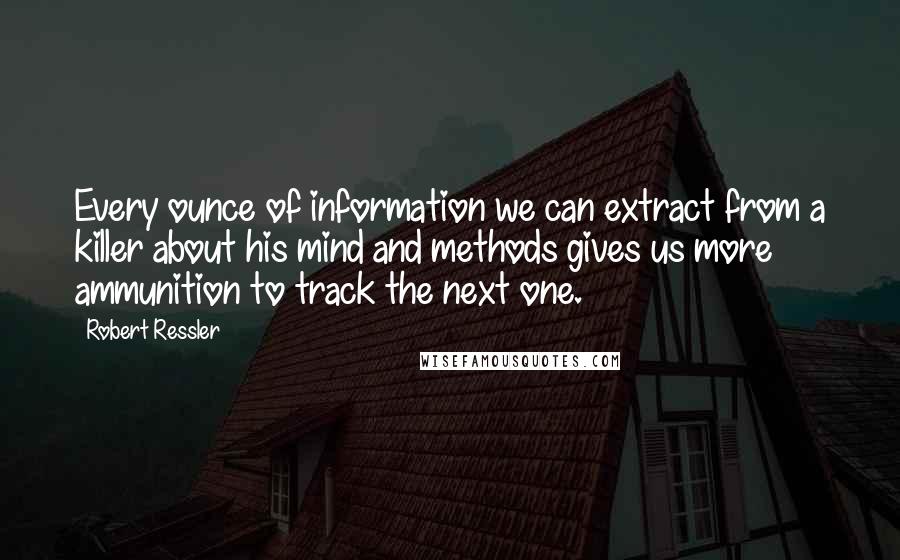 Robert Ressler Quotes: Every ounce of information we can extract from a killer about his mind and methods gives us more ammunition to track the next one.