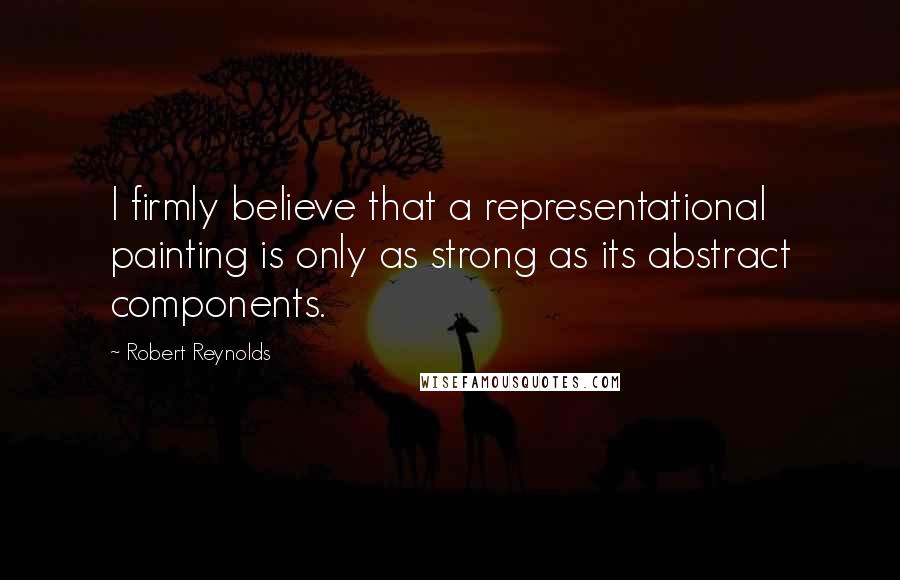 Robert Reynolds Quotes: I firmly believe that a representational painting is only as strong as its abstract components.