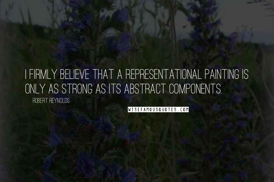Robert Reynolds Quotes: I firmly believe that a representational painting is only as strong as its abstract components.