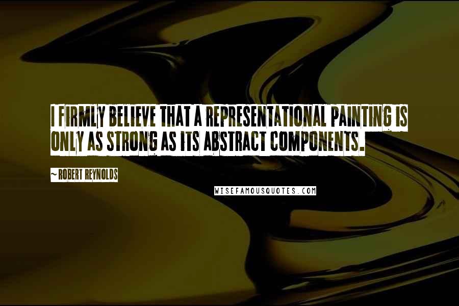 Robert Reynolds Quotes: I firmly believe that a representational painting is only as strong as its abstract components.