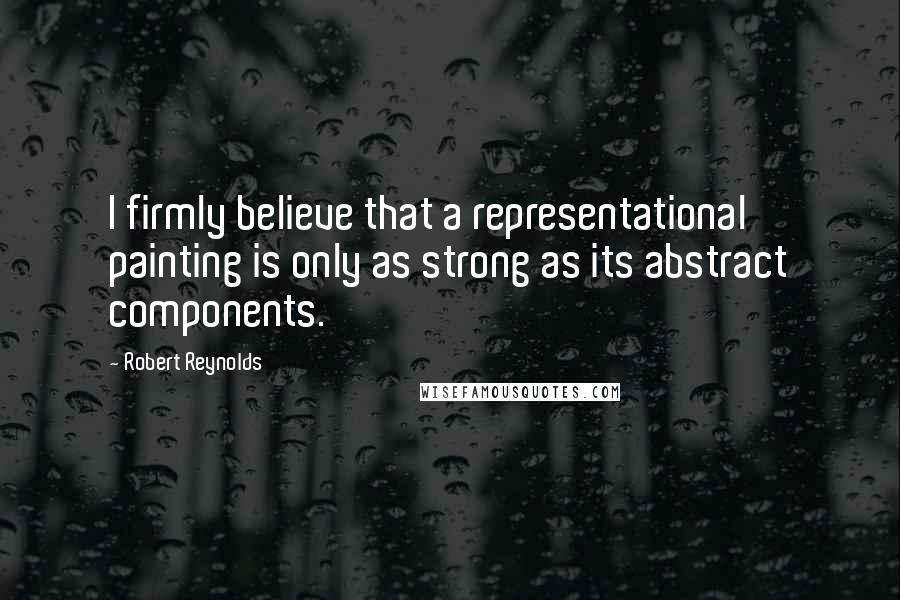 Robert Reynolds Quotes: I firmly believe that a representational painting is only as strong as its abstract components.